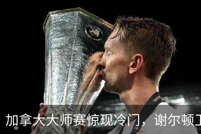 加拿大大师赛惊现冷门，谢尔顿卫冕前景依旧明朗？