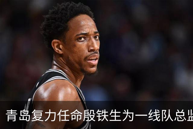 青岛复力任命殷铁生为一线队总监，张崇来担任主教练